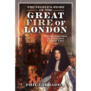 Phil Carradice The People's Story of the Great Fire of London: The Destruction of England's Capital City Phil Carradice The People's Story of the Great Fire of London: The Destruction of England's Capital City