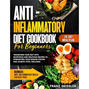 Geissler, Franz Anti Inflammatory Diet Cookbook For Beginners: Transform Your Diet with Nutritious and Delicious Recipes to Strengthen Your Immune System and Achieve Total Wellness Geissler, Franz Anti Inflammatory Diet Cookbook For Beginners: Transform Your Diet with Nutritious and Delicious Recipes to Strengthen Your Immune System and Achieve Total Wellness