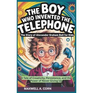 A. CORN, MAXWELL The Boy Who Invented the Telephone: The Story of Alexander Graham Bell for Kids (INSPIRING HISTORY FOR KIDS) A. CORN, MAXWELL The Boy Who Invented the Telephone: The Story of Alexander Graham Bell for Kids (INSPIRING HISTORY FOR KIDS)