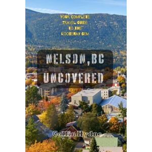 Hydne, Collin NELSON, BC UNCOVERED: Your Complete Travel Guide to the Kootenay Gem Hydne, Collin NELSON, BC UNCOVERED: Your Complete Travel Guide to the Kootenay Gem