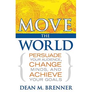 Brenner, Dean M Move the World: Persuade Your Audience, Change Minds, and Achieve Your Goals Brenner, Dean M Move the World: Persuade Your Audience, Change Minds, and Achieve Your Goals