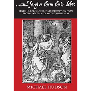 Hudson, Michael ...and Forgive Them Their Debts: Lending, Foreclosure and Redemption from Bronze Age Finance to the Jubilee Year: I (Tyranny of Debt) Hudson, Michael ...and Forgive Them Their Debts: Lending, Foreclosure and Redemption from Bronze Age Finance to the Jubilee Year: I (Tyranny of Debt)