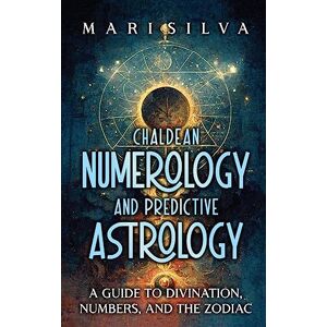 Silva Chaldean Numerology and Predictive Astrology: A Guide to Divination, Numbers, and the Zodiac Silva Chaldean Numerology and Predictive Astrology: A Guide to Divination, Numbers, and the Zodiac