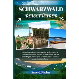 Fischer, Bauer J. SCHWARZWALD REISEFÜHRER: 90 aufregende und einzigartige Aktivitäten mit Erlebnissen im und um den Schwarzwald, die Sie unbedingt ausprobieren ... unvergessliche Reise (Fischer Journey GR) Fischer, Bauer J. SCHWARZWALD REISEFÜHRER: 90 aufregende und einzigartige Aktivitäten mit Erlebnissen im und um den Schwarzwald, die Sie unbedingt ausprobieren ... unvergessliche Reise (Fischer Journey GR)