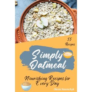 Naumchyk, Olesia Simply Oatmeal: Nourishing Recipes for Every Day Naumchyk, Olesia Simply Oatmeal: Nourishing Recipes for Every Day