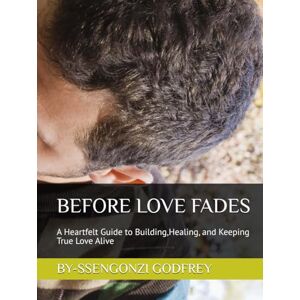 GODFREY, SSENGONZI BEFORE LOVE FADES: A Heartfelt Guide to Building,Healing, and Keeping True Love Alive GODFREY, SSENGONZI BEFORE LOVE FADES: A Heartfelt Guide to Building,Healing, and Keeping True Love Alive