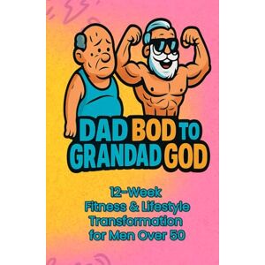 Bushell, Nathan Dad Bod to Grandad God: A Bold 12-Week Fitness & Lifestyle Transformation for Men Over 50 With Cheeky Wisdom, Real Workouts & a Second-Prime Mindset Bushell, Nathan Dad Bod to Grandad God: A Bold 12-Week Fitness & Lifestyle Transformation for Men Over 50 With Cheeky Wisdom, Real Workouts & a Second-Prime Mindset