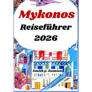 Damian, Smith p. Mykonos Reiseführer 2026: Entdecken Sie geheime Strände, Essensmöglichkeiten, Budget Insidertipps und mehr Damian, Smith p. Mykonos Reiseführer 2026: Entdecken Sie geheime Strände, Essensmöglichkeiten, Budget Insidertipps und mehr