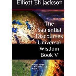 Jackson The Sapiential Discourses Universal Wisdom, Book V: Critical Times A New Earth, Vol I Jackson The Sapiential Discourses Universal Wisdom, Book V: Critical Times A New Earth, Vol I