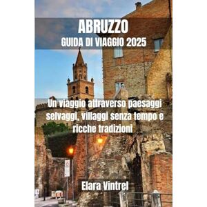 Vintrel, Elara ABRUZZO GUIDA DI VIAGGIO 2025: Un viaggio attraverso paesaggi selvaggi, villaggi senza tempo e ricche tradizioni Vintrel, Elara ABRUZZO GUIDA DI VIAGGIO 2025: Un viaggio attraverso paesaggi selvaggi, villaggi senza tempo e ricche tradizioni