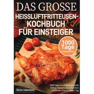 Kaltenbach, Marius Das grosse heissluftfritteusen-kochbuch für einsteiger: 1000 Tage knusprige & gesunde Airfryer-Rezepte mit einfachem 4-Wochen-Plan für jeden Tag Kaltenbach, Marius Das grosse heissluftfritteusen-kochbuch für einsteiger: 1000 Tage knusprige & gesunde Airfryer-Rezepte mit einfachem 4-Wochen-Plan für jeden Tag