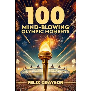 Grayson, Felix 100 Mind-Blowing Olympic Moments: 100 Unforgettable Stories from the Most Legendary Olympic Moments Grayson, Felix 100 Mind-Blowing Olympic Moments: 100 Unforgettable Stories from the Most Legendary Olympic Moments
