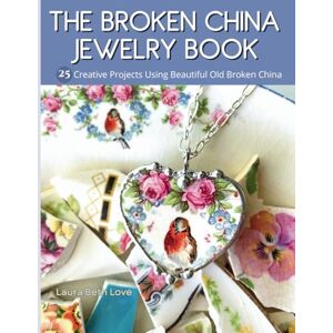 Love, Laura Beth The Broken China Jewelry Book: 25 Creative Projects Using Beautiful Old Broken China Love, Laura Beth The Broken China Jewelry Book: 25 Creative Projects Using Beautiful Old Broken China