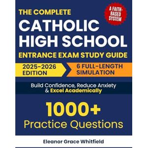 Whitfield, Eleanor Grace The Complete Catholic High School Entrance Exam Study Guide: A Faith-Based System with 1000+ Practice Questions & 6 Full-Length Simulation to Build Confidence, Reduce Anxiety & Excel Academically Whitfield, Eleanor Grace The Complete Catholic High School Entrance Exam Study Guide: A Faith-Based System with 1000+ Practice Questions & 6 Full-Length Simulation to Build Confidence, Reduce Anxiety & Excel Academically