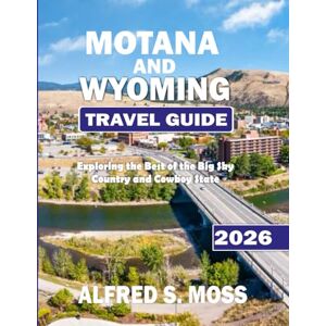 Moss, Alfred S. Montana and Wyoming Travel Guide 2026: Exploring the Best of the Big Sky Country and Cowboy State Moss, Alfred S. Montana and Wyoming Travel Guide 2026: Exploring the Best of the Big Sky Country and Cowboy State
