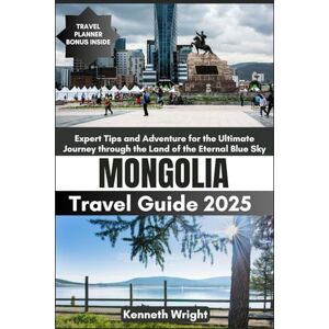 Wright, Kenneth MONGOLIA TRAVEL GUIDE 2025: Expert Tips and Adventure for the Ultimate Journey through the Land of the Eternal Blue Sky Wright, Kenneth MONGOLIA TRAVEL GUIDE 2025: Expert Tips and Adventure for the Ultimate Journey through the Land of the Eternal Blue Sky