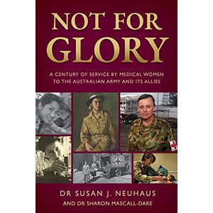 Susan Neuhaus Not for Glory: A century of service by medical women to the Australian Army and its Allies Susan Neuhaus Not for Glory: A century of service by medical women to the Australian Army and its Allies