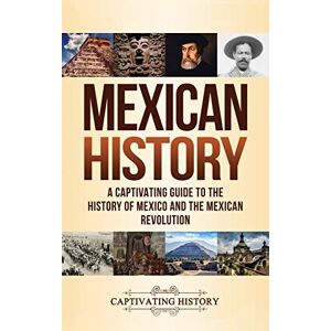 History, Captivating Mexican History: A Captivating Guide to the History of Mexico and the Mexican Revolution History, Captivating Mexican History: A Captivating Guide to the History of Mexico and the Mexican Revolution