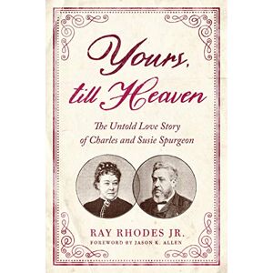 Ray Rhodes Jr. Yours, Till Heaven: The Untold Love Story of Charles and Susie Spurgeon Ray Rhodes Jr. Yours, Till Heaven: The Untold Love Story of Charles and Susie Spurgeon