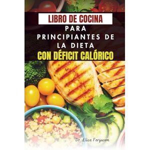 Ferguson, Dr. Elise LIBRO DE COCINA PARA PRINCIPIANTES DE LA DIETA CON DÉFICIT CALÓRICO: 50 recetas fáciles para perder peso y aumentar la energía Ferguson, Dr. Elise LIBRO DE COCINA PARA PRINCIPIANTES DE LA DIETA CON DÉFICIT CALÓRICO: 50 recetas fáciles para perder peso y aumentar la energía