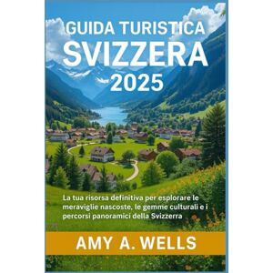 WELLS, MISS AMY A. GUIDA TURISTICA SVIZZERA 2025: La tua risorsa definitiva per esplorare le meraviglie nascoste, le gemme culturali e i percorsi panoramici della Svizzera WELLS, MISS AMY A. GUIDA TURISTICA SVIZZERA 2025: La tua risorsa definitiva per esplorare le meraviglie nascoste, le gemme culturali e i percorsi panoramici della Svizzera