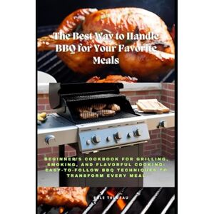 Trudeau, Rule The Best Way to Handle BBQ for Your Favorite Meals: Beginner’s Cookbook for Grilling, Smoking, and Flavorful Cooking: Easy-to-Follow BBQ Techniques to Transform Every Meal Trudeau, Rule The Best Way to Handle BBQ for Your Favorite Meals: Beginner’s Cookbook for Grilling, Smoking, and Flavorful Cooking: Easy-to-Follow BBQ Techniques to Transform Every Meal