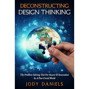 Daniels, Jody Deconstructing Design Thinking: The Problem-Solving Tool for Success & Innovation in a Post-Covid World Daniels, Jody Deconstructing Design Thinking: The Problem-Solving Tool for Success & Innovation in a Post-Covid World