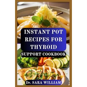 WILLIAM, Dr SARA INSTANT POT RECIPES FOR THYROID SUPPORT COOKBOOK: Quick and Nourishing Meals to Restore Hormonal Balance and Boost Thyroid Health WILLIAM, Dr SARA INSTANT POT RECIPES FOR THYROID SUPPORT COOKBOOK: Quick and Nourishing Meals to Restore Hormonal Balance and Boost Thyroid Health