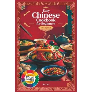 Xu, Lan Easy Chinese Cookbook for Beginners Simple Recipes for Authentic Flavors and Asian Cuisine in English with Pictures Xu, Lan Easy Chinese Cookbook for Beginners Simple Recipes for Authentic Flavors and Asian Cuisine in English with Pictures
