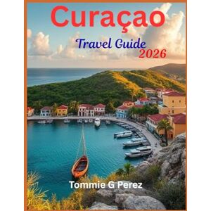 Perez, Tommie G Curaçao Travel Guide 2026: Discover Willemstad, Hidden Beaches, New Resorts, Local Cuisine & Adventures Across the Caribbean’s Most Colorful Island Perez, Tommie G Curaçao Travel Guide 2026: Discover Willemstad, Hidden Beaches, New Resorts, Local Cuisine & Adventures Across the Caribbean’s Most Colorful Island