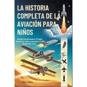 Altair, Max LA HISTORIA COMPLETA DE LA AVIACIÓN PARA NIÑOS: Desde los hermanos Wright hasta los viajes espaciales y el futuro del vuelo Altair, Max LA HISTORIA COMPLETA DE LA AVIACIÓN PARA NIÑOS: Desde los hermanos Wright hasta los viajes espaciales y el futuro del vuelo