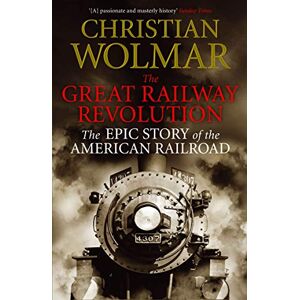 Wolmar The Great Railway Revolution: The Epic Story of the American Railroad Wolmar The Great Railway Revolution: The Epic Story of the American Railroad