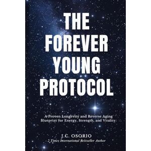 Osorio, J.C. THE FOREVER YOUNG PROTOCOL: A Proven Longevity and Reverse Aging Blueprint for Energy, Strength, and Vitality Osorio, J.C. THE FOREVER YOUNG PROTOCOL: A Proven Longevity and Reverse Aging Blueprint for Energy, Strength, and Vitality