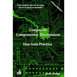 Ortega, Javier Compra de Componentes Electrónicos Una Guía Práctica: Cómo completar el proceso de compra sin ser un experto en electrónica Ortega, Javier Compra de Componentes Electrónicos Una Guía Práctica: Cómo completar el proceso de compra sin ser un experto en electrónica