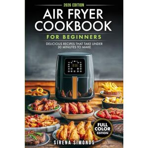 Simonds, Sirena Air Fryer Cookbook for Beginners: Delicious Recipes That Take Under 30 Minutes to Make Simonds, Sirena Air Fryer Cookbook for Beginners: Delicious Recipes That Take Under 30 Minutes to Make