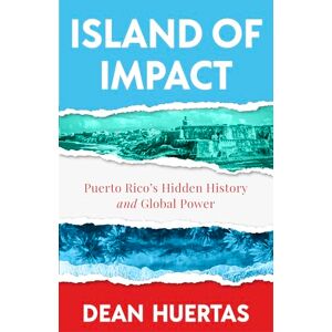 Huertas, Dean Island of Impact: Uncovering Puerto Rico's Untold Story, Global Power, and Fight for Identity Huertas, Dean Island of Impact: Uncovering Puerto Rico's Untold Story, Global Power, and Fight for Identity