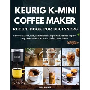 McAteer, Diane Keurig K-Mini Coffee Maker Recipe Book for Beginners: Discover 100 Fast, Easy, and Delicious Recipes with Detailed Step-by-Step Instructions to Become a Perfect Home Barista McAteer, Diane Keurig K-Mini Coffee Maker Recipe Book for Beginners: Discover 100 Fast, Easy, and Delicious Recipes with Detailed Step-by-Step Instructions to Become a Perfect Home Barista