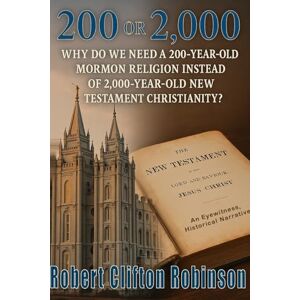Robinson 200 Or 2,000: Why Do We Need a 200-Year-Old Mormon Religion Instead of 2,000-Year-Old New Testament Christianity? Robinson 200 Or 2,000: Why Do We Need a 200-Year-Old Mormon Religion Instead of 2,000-Year-Old New Testament Christianity?