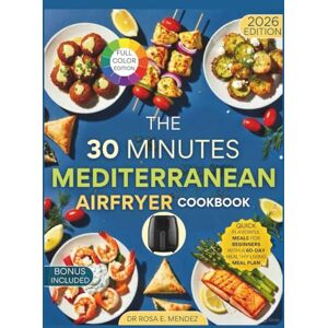 E. Mendez, Dr. Rosa The 30-Minute Mediterranean Air Fryer Cookbook: Quick, Flavorful Meals for Beginners with a 60-Day Healthy Living Meal Plan (Mediterranean Cuisine) E. Mendez, Dr. Rosa The 30-Minute Mediterranean Air Fryer Cookbook: Quick, Flavorful Meals for Beginners with a 60-Day Healthy Living Meal Plan (Mediterranean Cuisine)