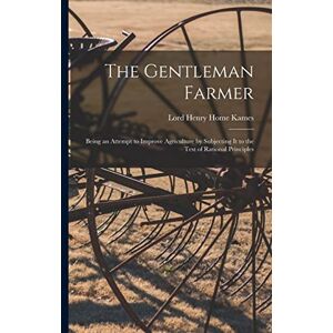 Kames, Lord Henry Home The Gentleman Farmer: Being an Attempt to Improve Agriculture by Subjecting It to the Test of Rational Principles Kames, Lord Henry Home The Gentleman Farmer: Being an Attempt to Improve Agriculture by Subjecting It to the Test of Rational Principles