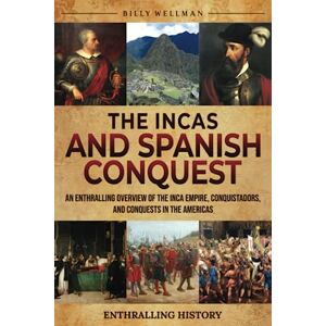 Wellman, Billy The Incas and Spanish Conquest: An Enthralling Overview of the Inca Empire, Conquistadors, and Conquests in the Americas (Exploring the Past) Wellman, Billy The Incas and Spanish Conquest: An Enthralling Overview of the Inca Empire, Conquistadors, and Conquests in the Americas (Exploring the Past)