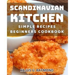 Raymond, Kajus U. Scandinavian Kitchen Simple Recipes: Beginners Cookbook: Delicious Nordic Dishes Made Easy: Essential Method for Novice Chefs Raymond, Kajus U. Scandinavian Kitchen Simple Recipes: Beginners Cookbook: Delicious Nordic Dishes Made Easy: Essential Method for Novice Chefs