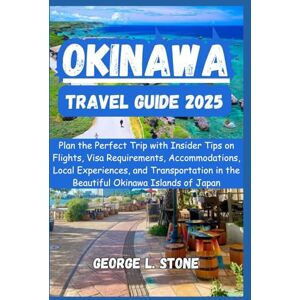 Stone, George L. Okinawa Travel Guide 2025: Plan the Perfect Trip with Insider Tips on Flights, Visa Requirements, Accommodations, Local Experiences, and Transportation in the Beautiful Okinawa Islands, Japan Stone, George L. Okinawa Travel Guide 2025: Plan the Perfect Trip with Insider Tips on Flights, Visa Requirements, Accommodations, Local Experiences, and Transportation in the Beautiful Okinawa Islands, Japan