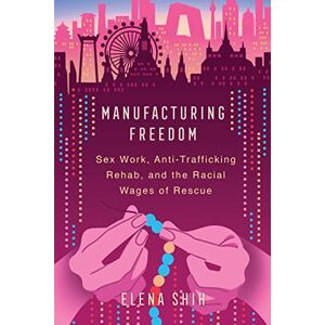 Shih, Elena Manufacturing Freedom: Sex Work, Anti-Trafficking Rehab, and the Racial Wages of Rescue Shih, Elena Manufacturing Freedom: Sex Work, Anti-Trafficking Rehab, and the Racial Wages of Rescue