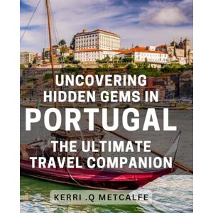 .Q Metcalfe, Kerri Uncovering Hidden Gems in Portugal: The Ultimate Travel Companion: Explore the Best of Portugal's Secret Spots with This Comprehensive Guidebook .Q Metcalfe, Kerri Uncovering Hidden Gems in Portugal: The Ultimate Travel Companion: Explore the Best of Portugal's Secret Spots with This Comprehensive Guidebook