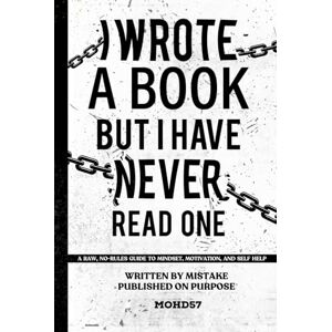 57, MOHD I Wrote a Book but I Have Never Read One: A Raw, No-Rules Guide to Mindset, Motivation, and Self-Help. Written by Mistake, Published on Purpose 57, MOHD I Wrote a Book but I Have Never Read One: A Raw, No-Rules Guide to Mindset, Motivation, and Self-Help. Written by Mistake, Published on Purpose