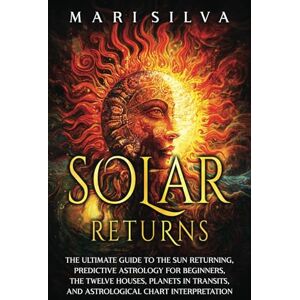 Silva Solar Returns: The Ultimate Guide to the Sun Returning, Predictive Astrology for Beginners, the Twelve Houses, Planets in Transits, and Astrological Chart Interpretation (Astrology and Divination) Silva Solar Returns: The Ultimate Guide to the Sun Returning, Predictive Astrology for Beginners, the Twelve Houses, Planets in Transits, and Astrological Chart Interpretation (Astrology and Divination)
