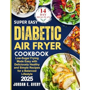Avery Super Easy Diabetic Air Fryer Cookbook: Low-Sugar Frying Made Easy with Deliciously Healthy and Simple Recipes for a Balanced Lifestyle Avery Super Easy Diabetic Air Fryer Cookbook: Low-Sugar Frying Made Easy with Deliciously Healthy and Simple Recipes for a Balanced Lifestyle