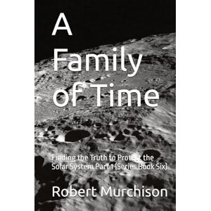 Murchison, Robert A Family of Time: Finding the Truth to Protect the Solar System Part 1 (Series Book Six) Murchison, Robert A Family of Time: Finding the Truth to Protect the Solar System Part 1 (Series Book Six)