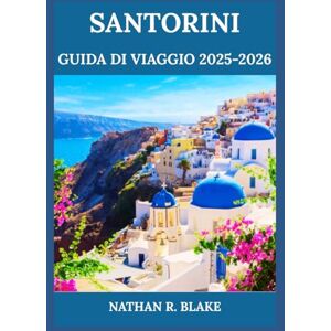 R. BLAKE, NATHAN SANTORINI GUIDA DI VIAGGIO 2025-2026: Dalle viste sulla caldera ai villaggi sulle scogliere: scopri la bellezza, la cultura e i sapori delle Cicladi R. BLAKE, NATHAN SANTORINI GUIDA DI VIAGGIO 2025-2026: Dalle viste sulla caldera ai villaggi sulle scogliere: scopri la bellezza, la cultura e i sapori delle Cicladi